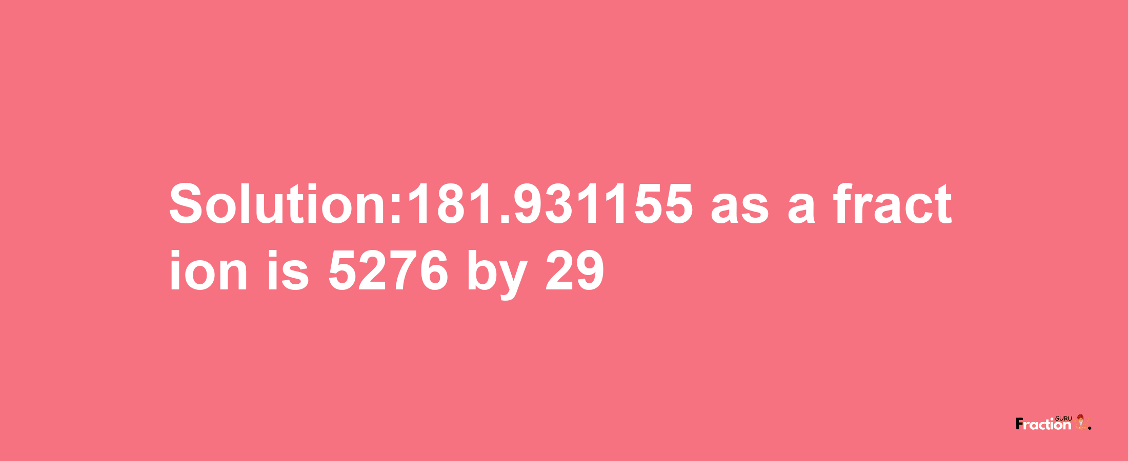 Solution:181.931155 as a fraction is 5276/29