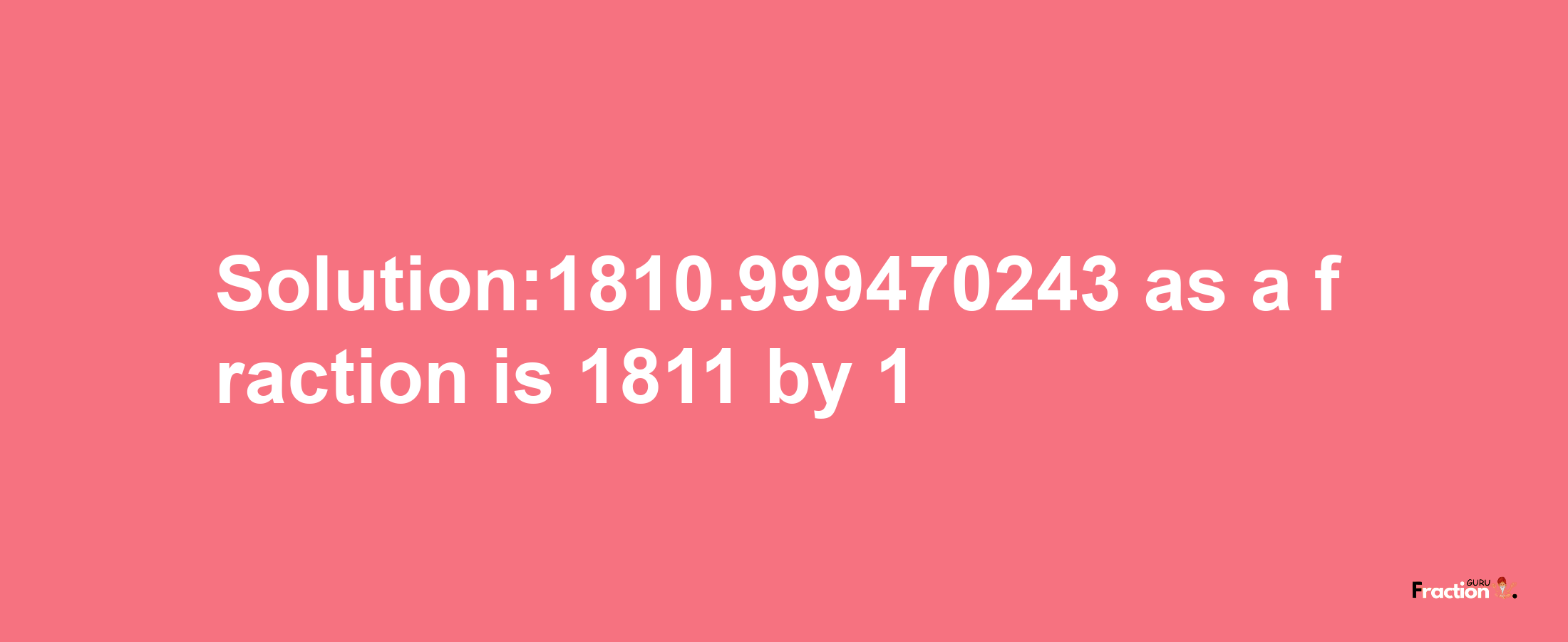 Solution:1810.999470243 as a fraction is 1811/1