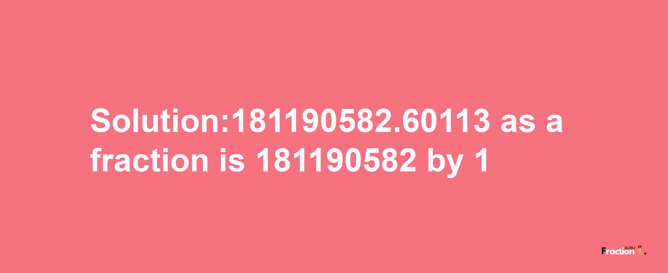 Solution:181190582.60113 as a fraction is 181190582/1