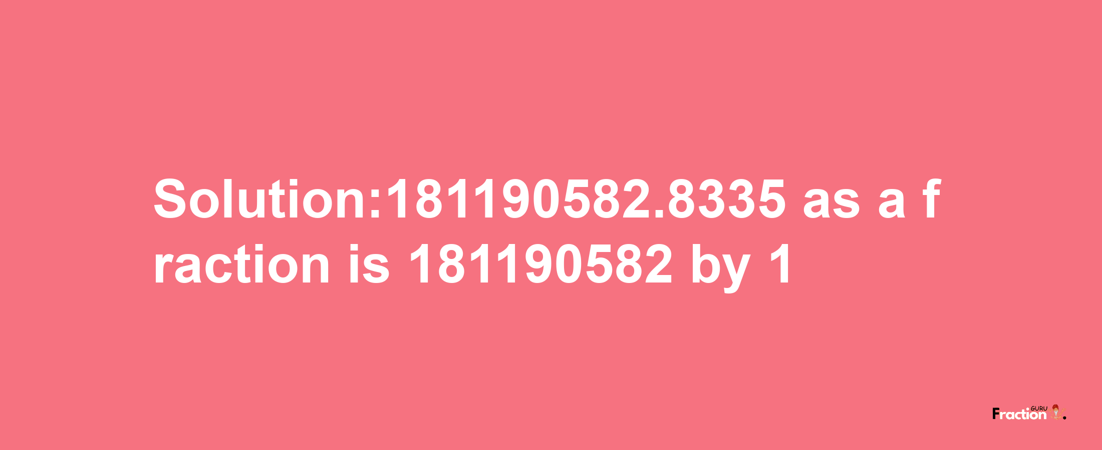 Solution:181190582.8335 as a fraction is 181190582/1