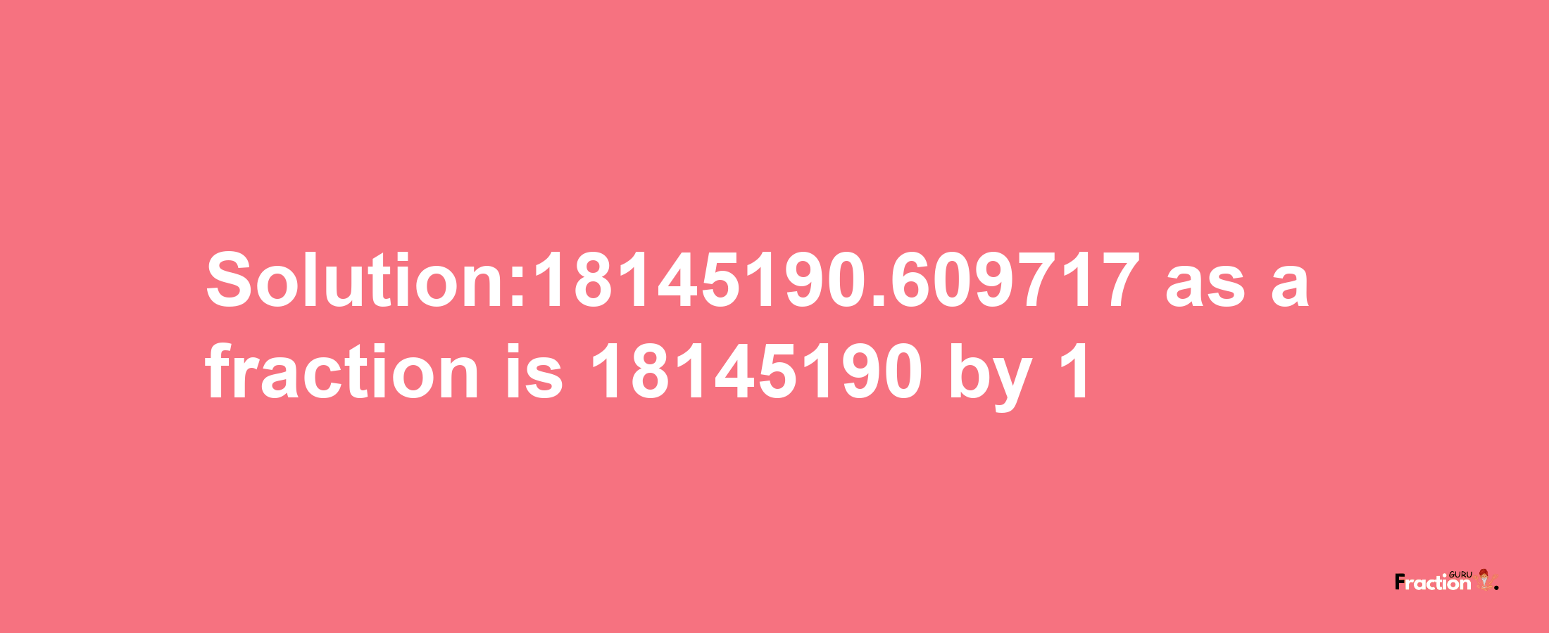 Solution:18145190.609717 as a fraction is 18145190/1