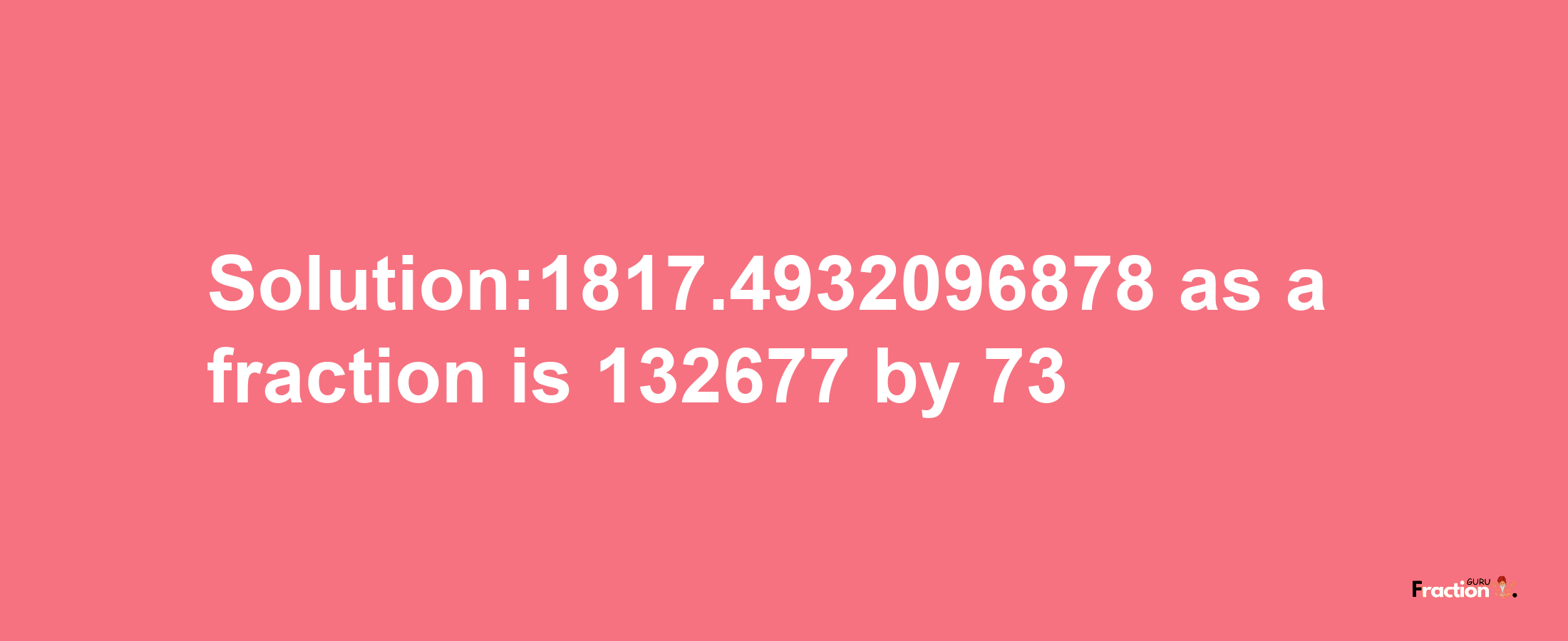 Solution:1817.4932096878 as a fraction is 132677/73