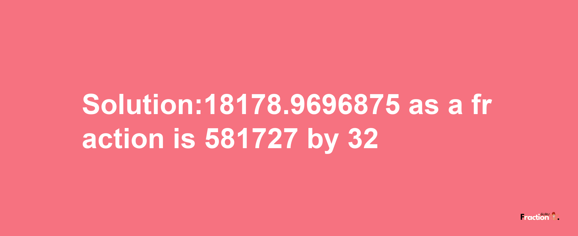 Solution:18178.9696875 as a fraction is 581727/32