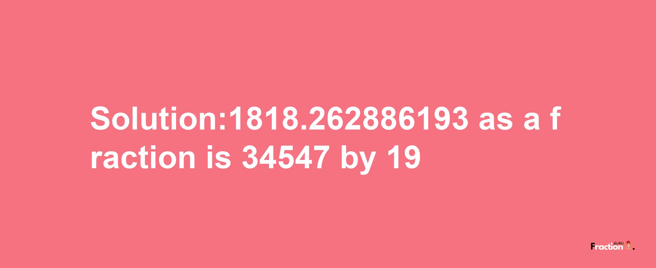 Solution:1818.262886193 as a fraction is 34547/19