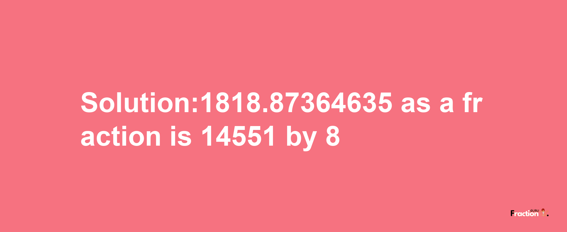 Solution:1818.87364635 as a fraction is 14551/8