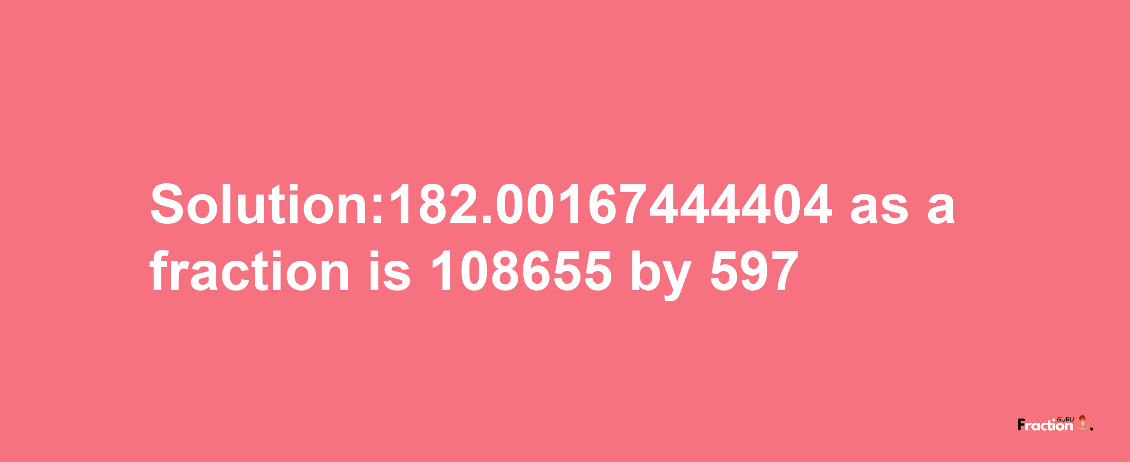 Solution:182.00167444404 as a fraction is 108655/597