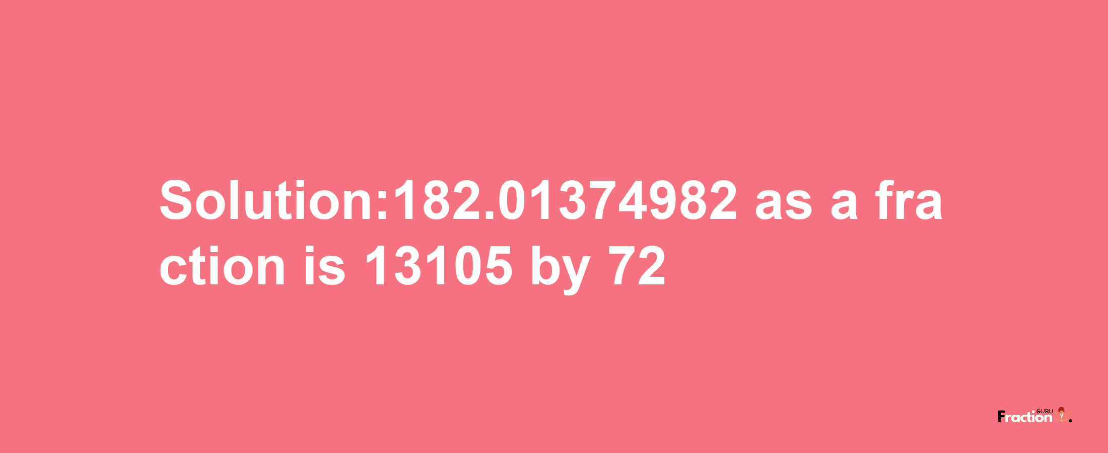 Solution:182.01374982 as a fraction is 13105/72