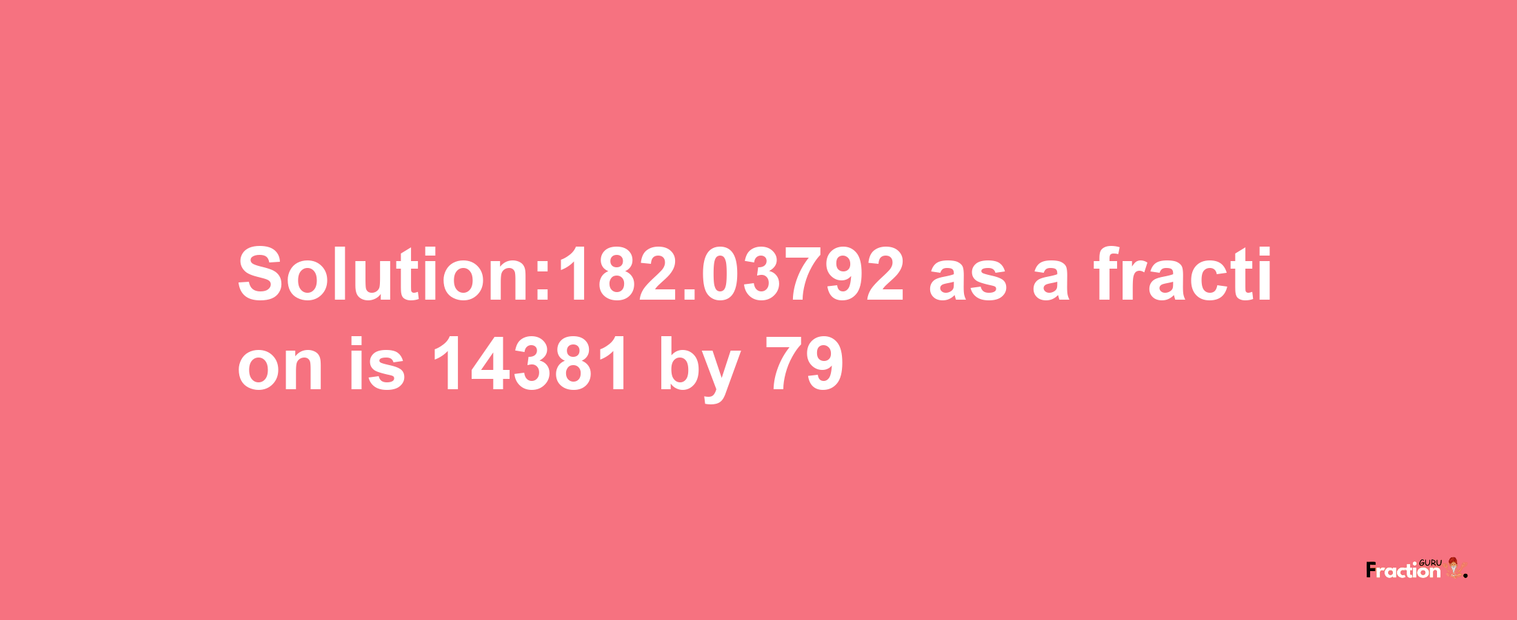 Solution:182.03792 as a fraction is 14381/79