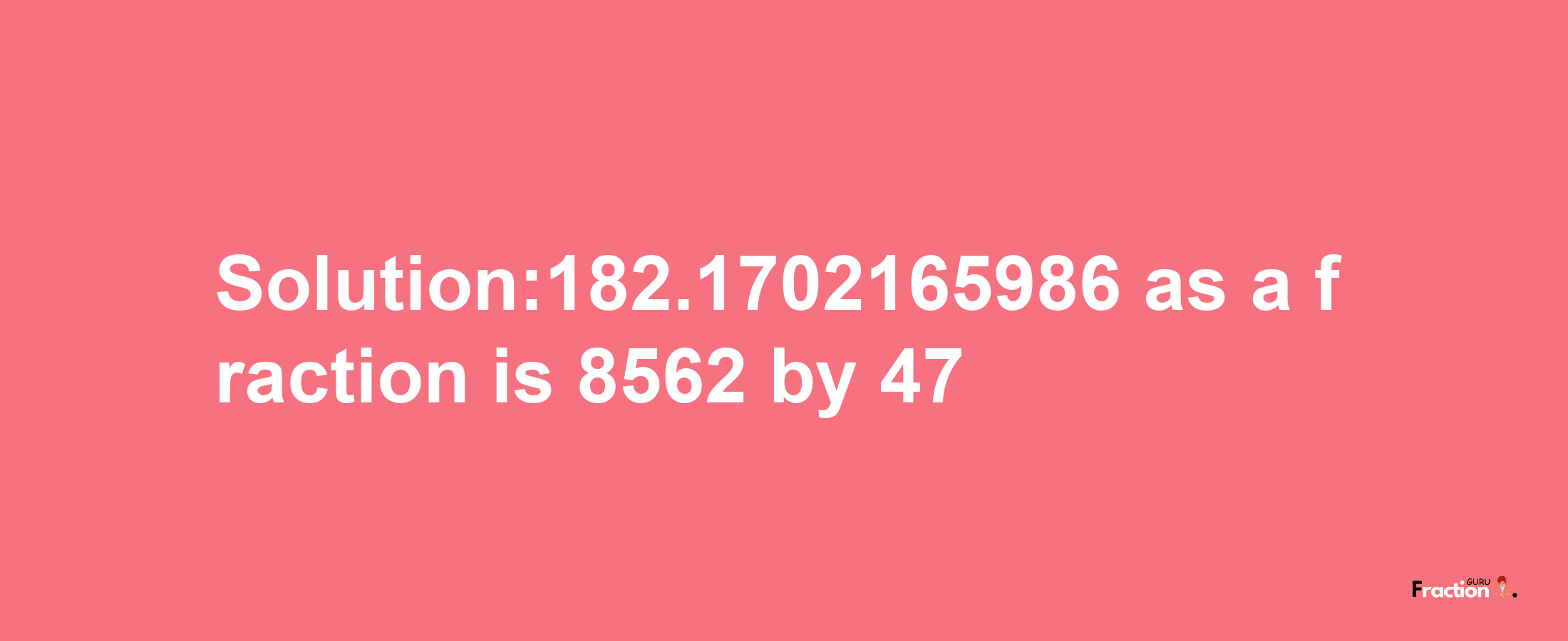 Solution:182.1702165986 as a fraction is 8562/47