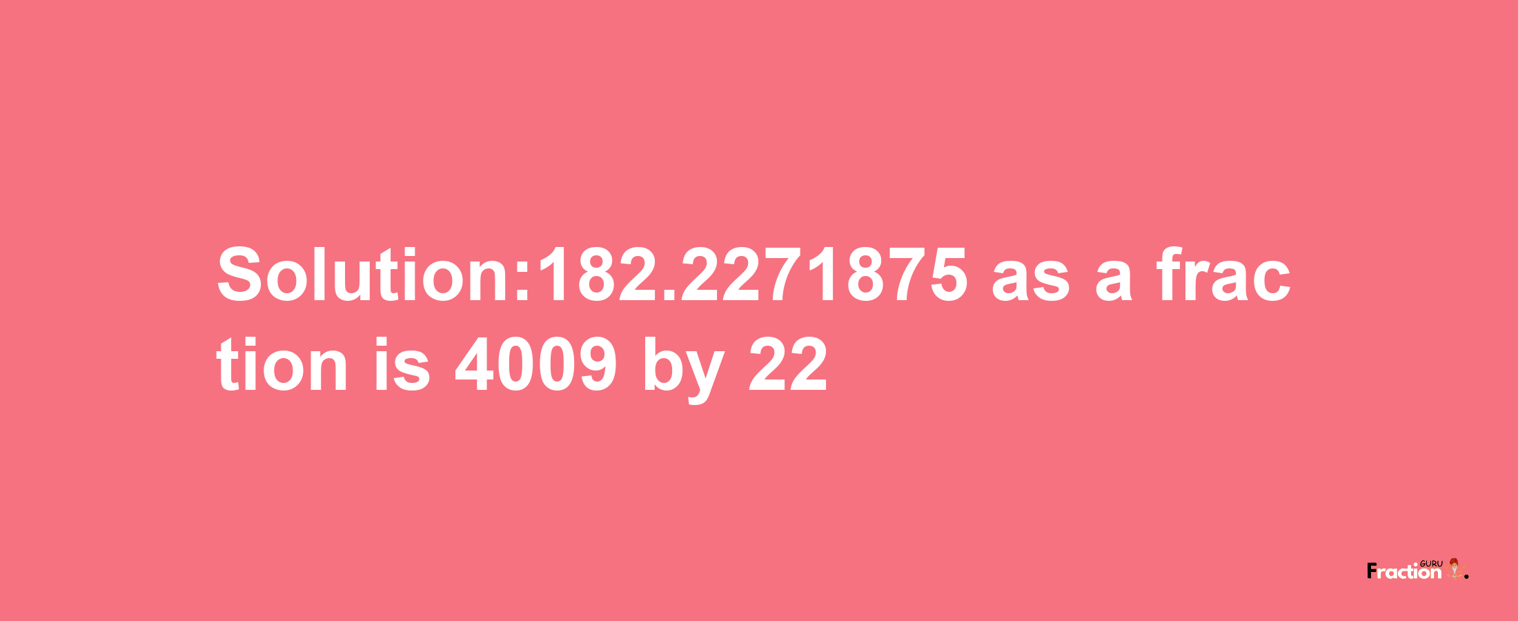 Solution:182.2271875 as a fraction is 4009/22