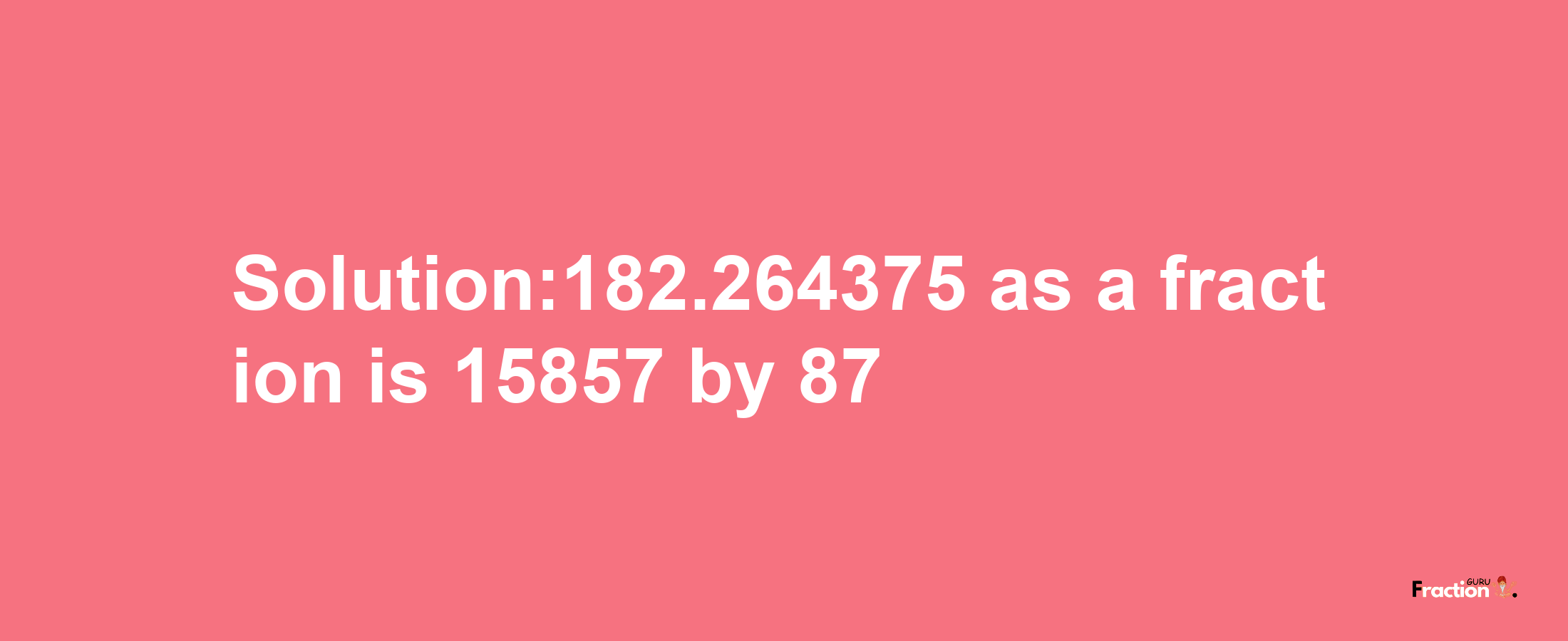 Solution:182.264375 as a fraction is 15857/87