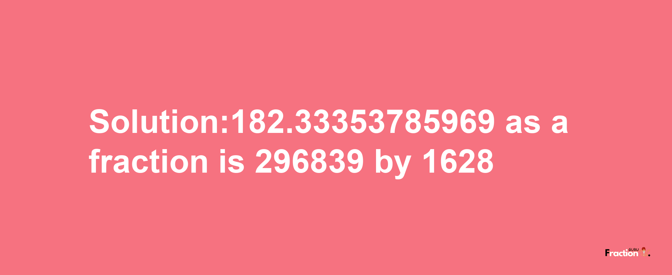 Solution:182.33353785969 as a fraction is 296839/1628