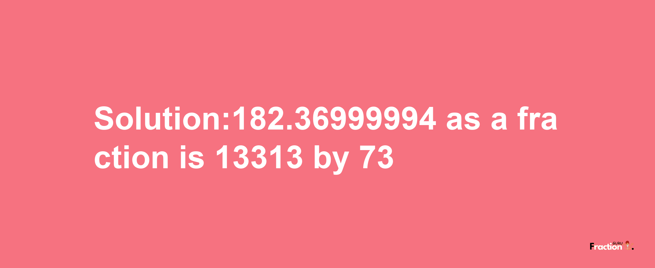 Solution:182.36999994 as a fraction is 13313/73