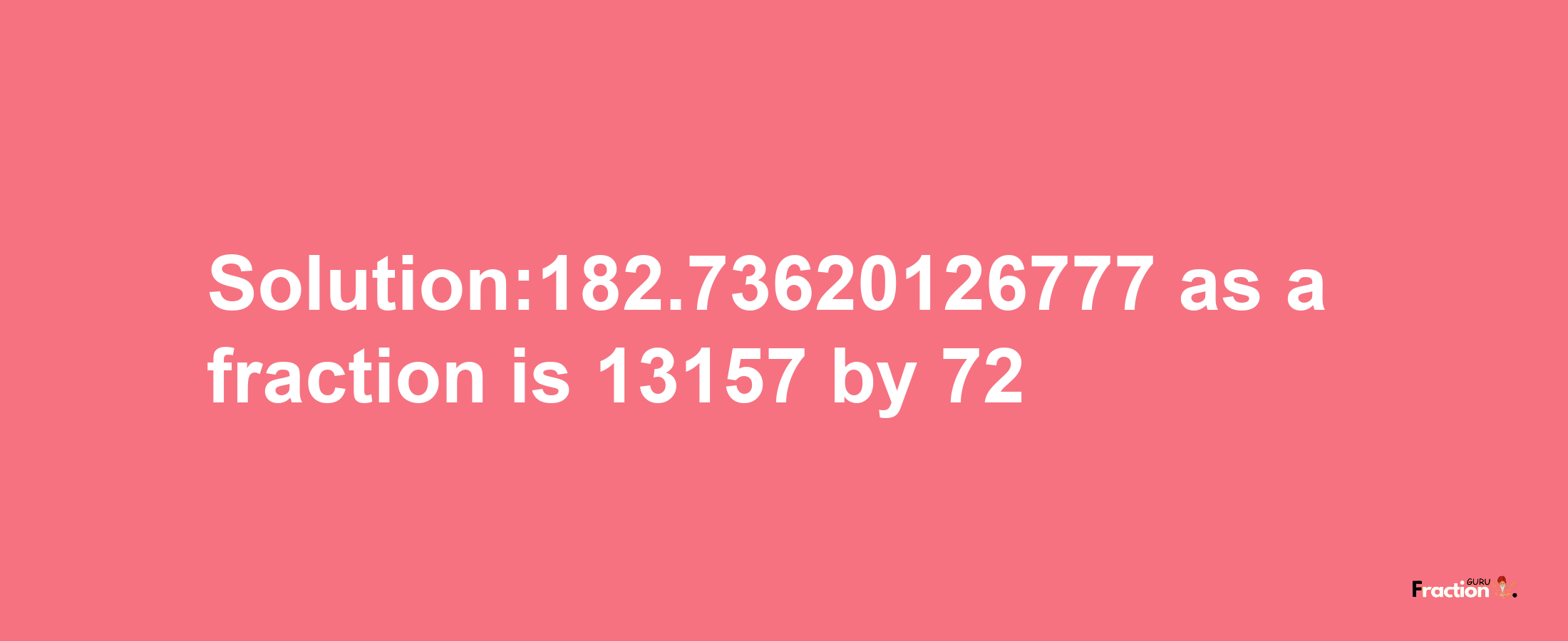 Solution:182.73620126777 as a fraction is 13157/72