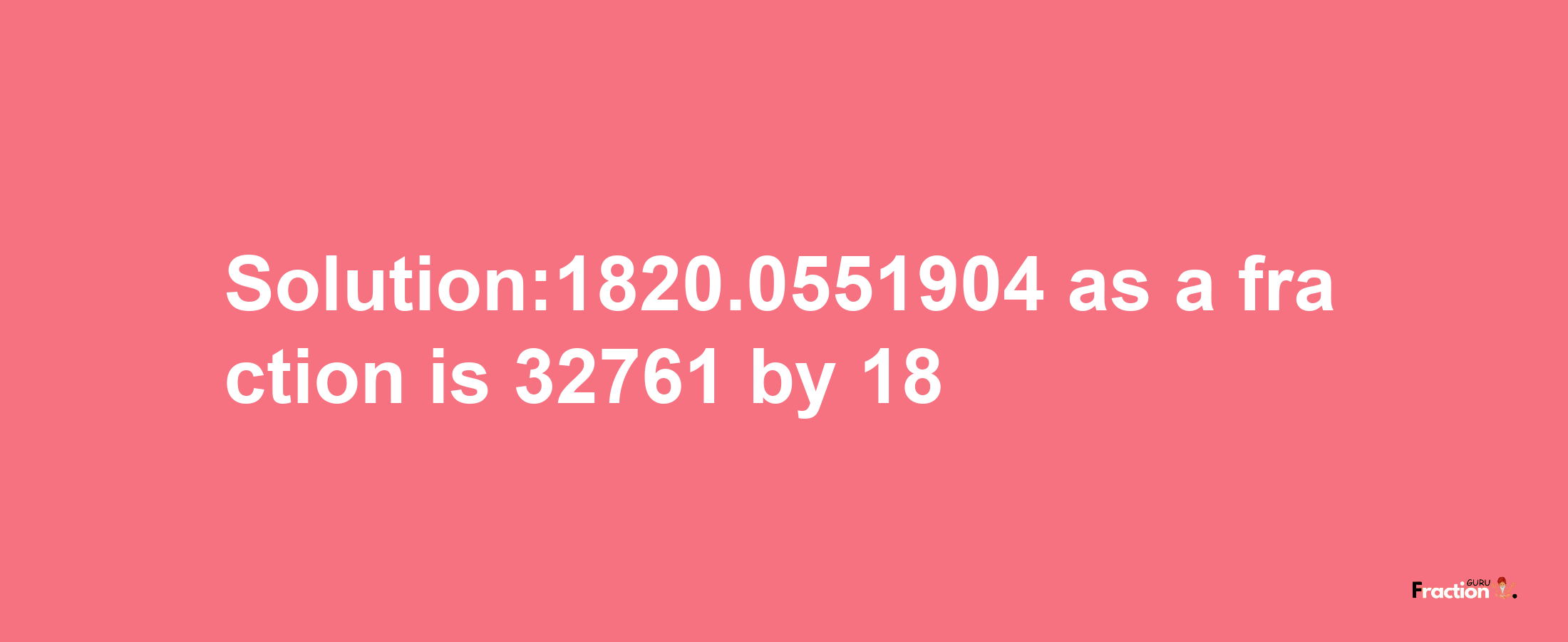 Solution:1820.0551904 as a fraction is 32761/18