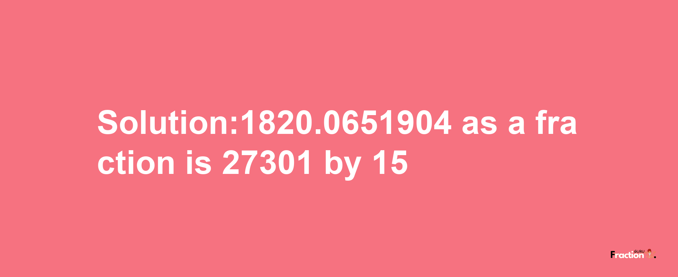 Solution:1820.0651904 as a fraction is 27301/15