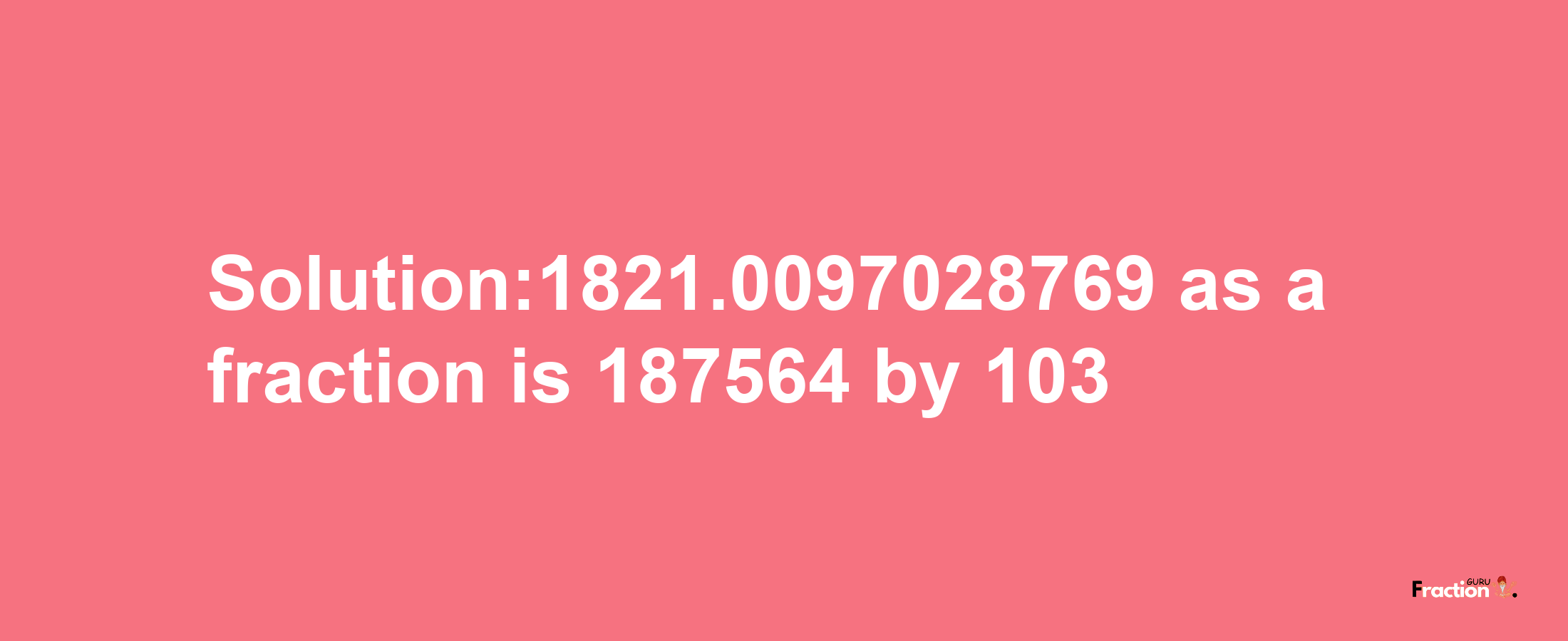 Solution:1821.0097028769 as a fraction is 187564/103