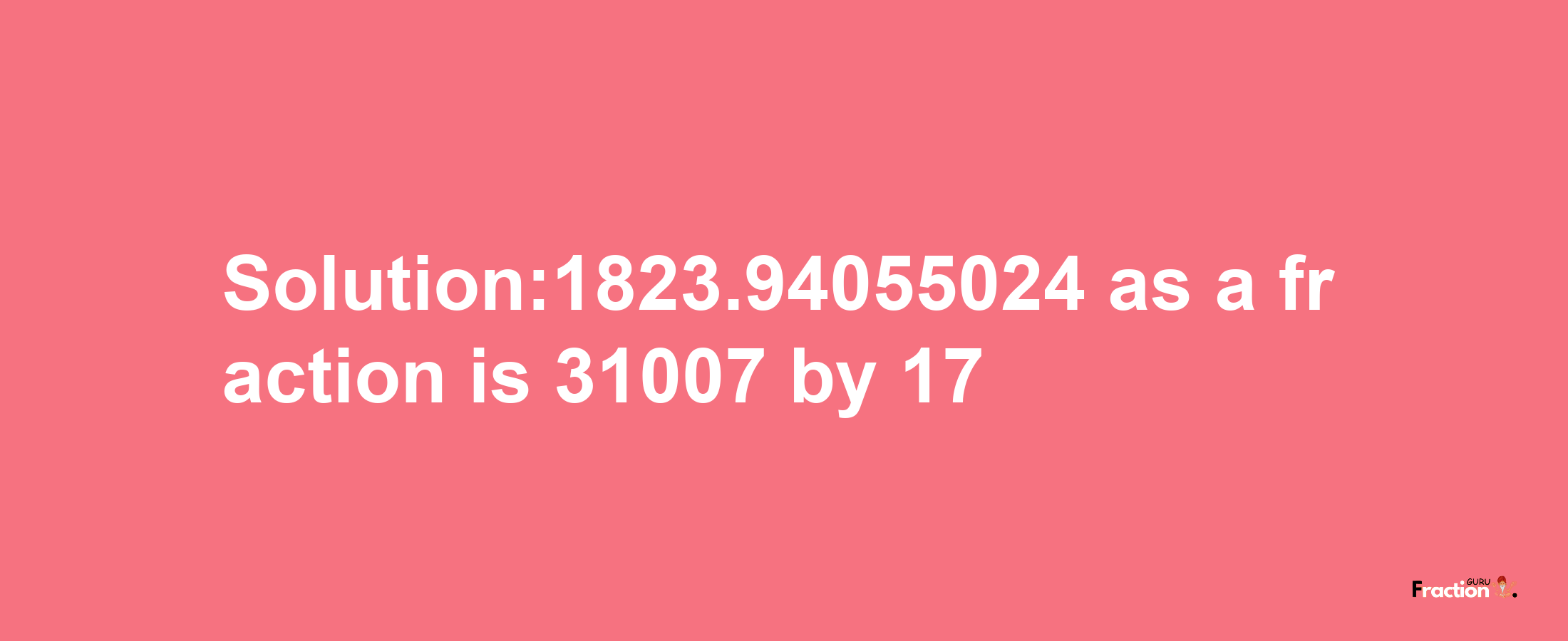 Solution:1823.94055024 as a fraction is 31007/17