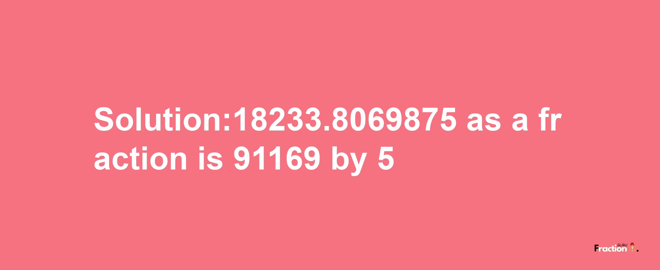 Solution:18233.8069875 as a fraction is 91169/5