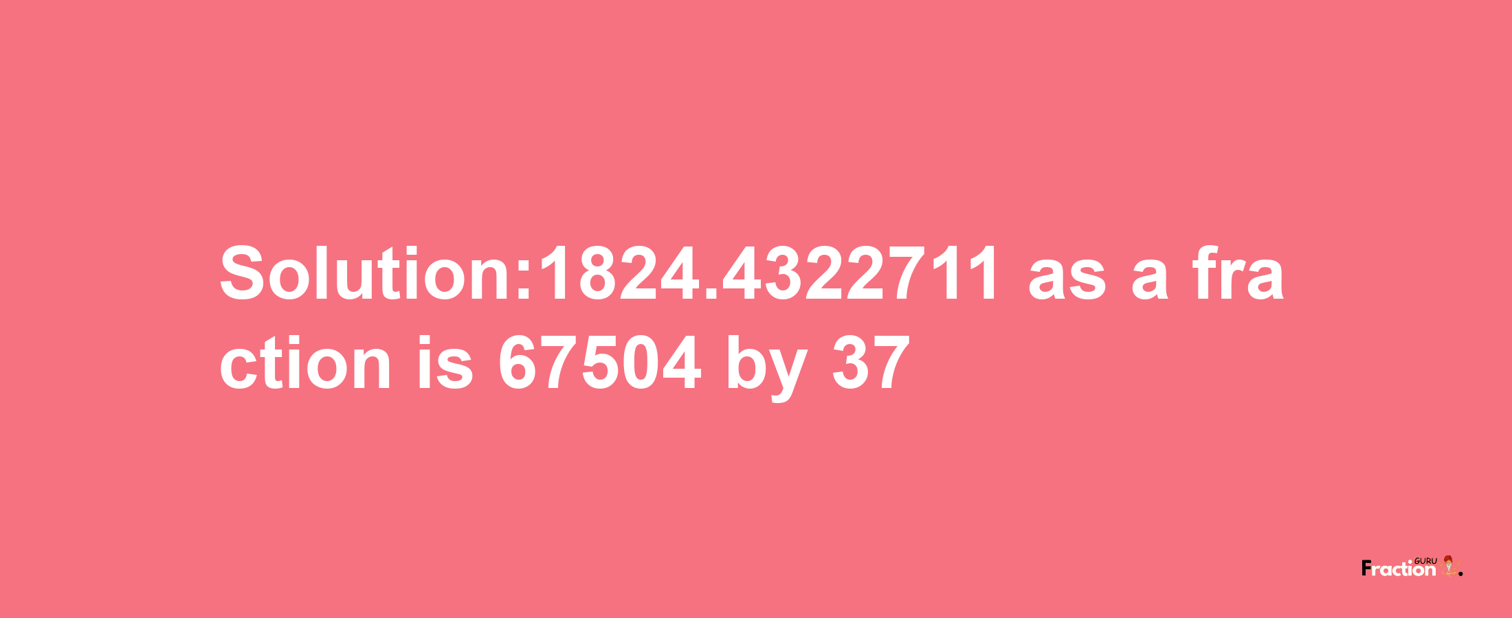 Solution:1824.4322711 as a fraction is 67504/37