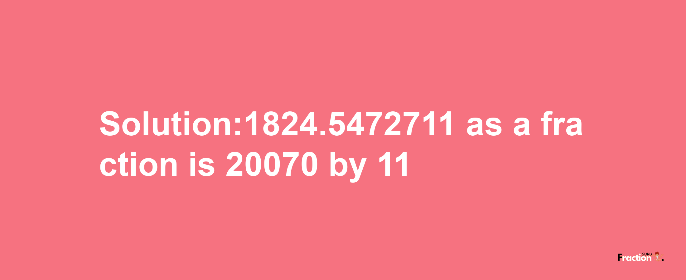 Solution:1824.5472711 as a fraction is 20070/11