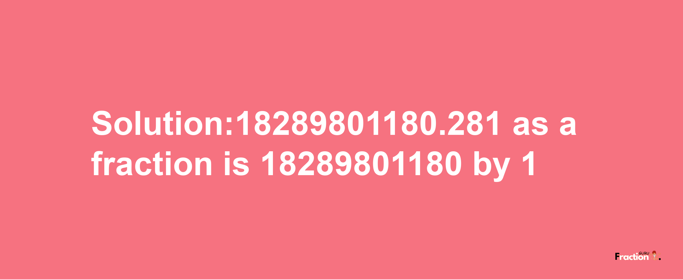 Solution:18289801180.281 as a fraction is 18289801180/1