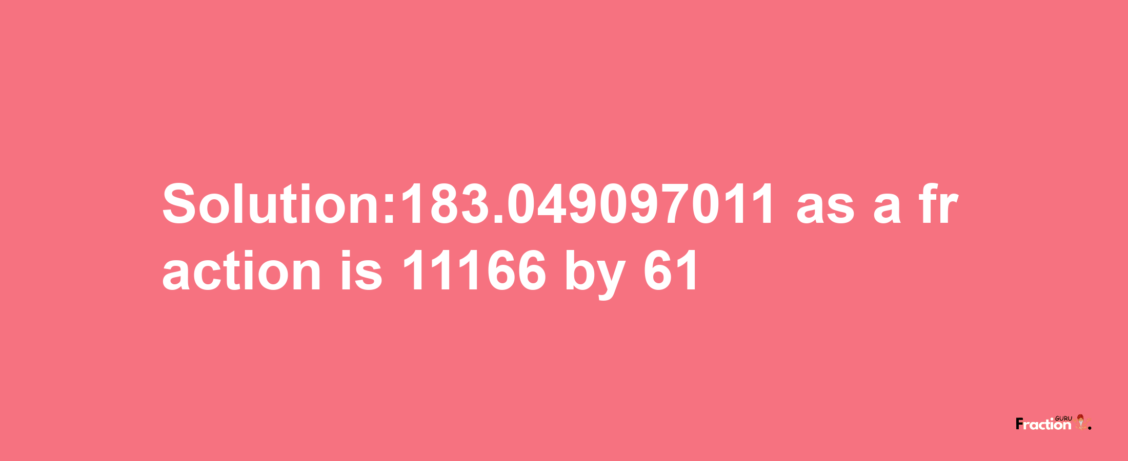 Solution:183.049097011 as a fraction is 11166/61