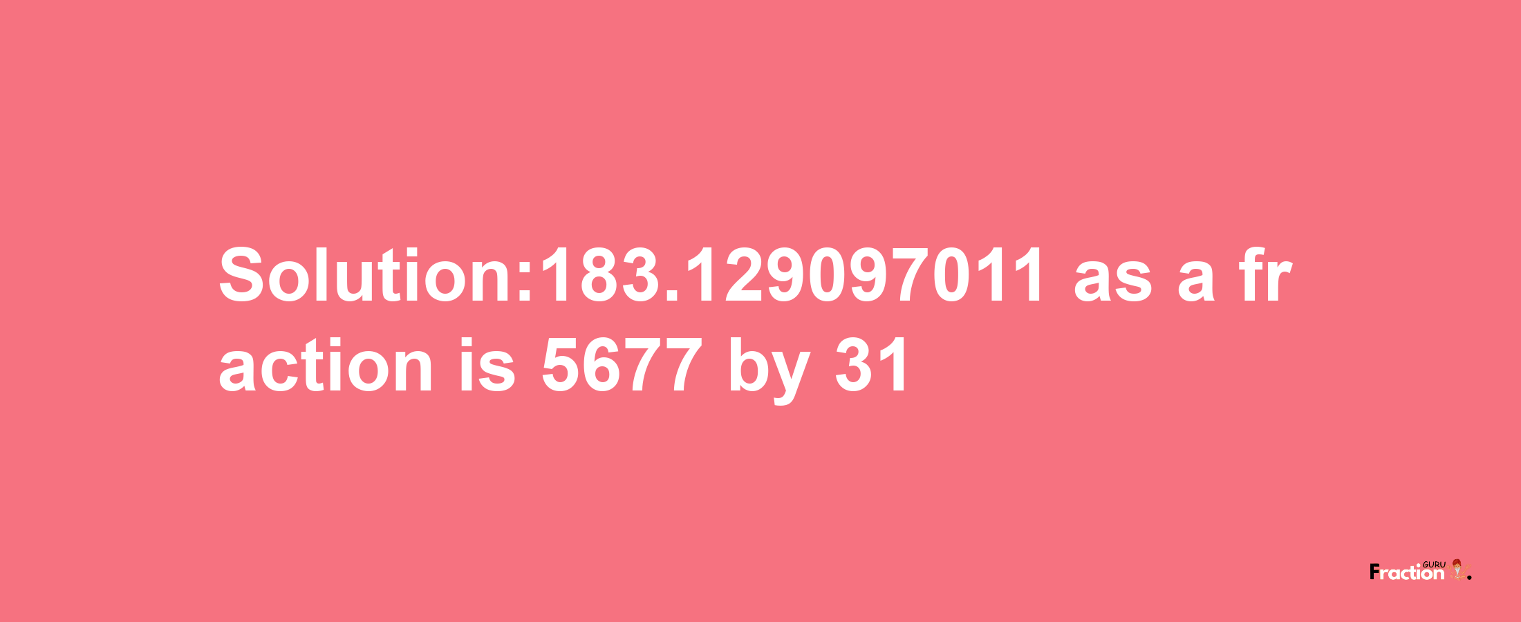 Solution:183.129097011 as a fraction is 5677/31