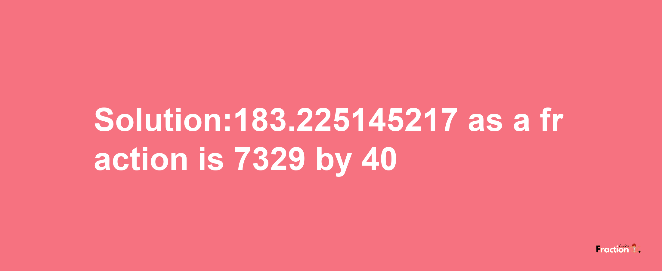 Solution:183.225145217 as a fraction is 7329/40