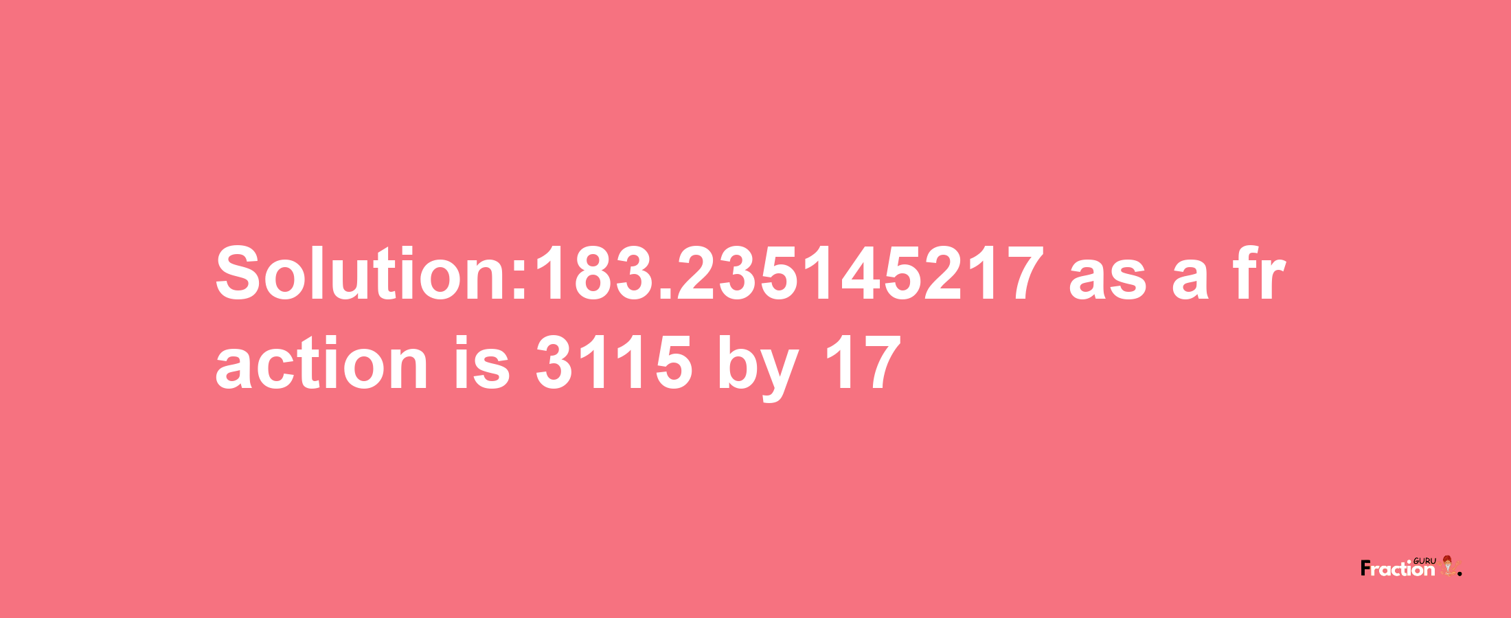 Solution:183.235145217 as a fraction is 3115/17