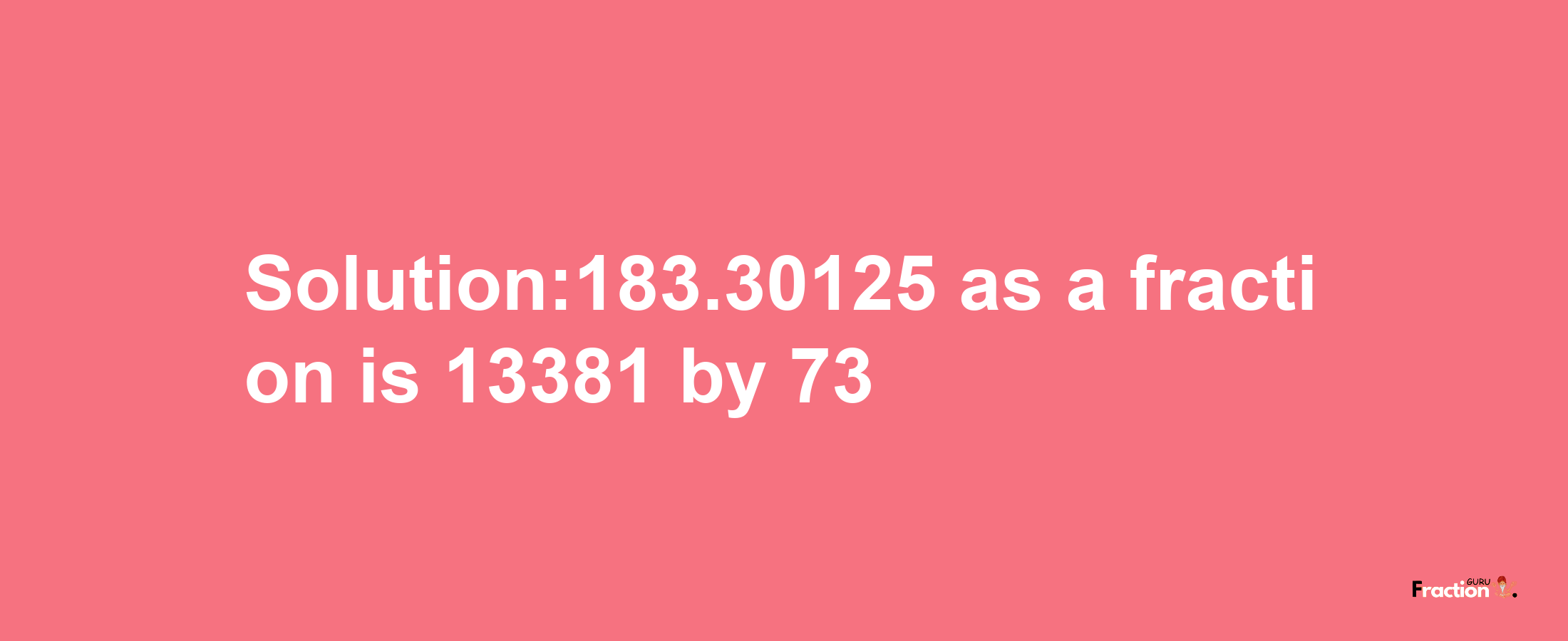 Solution:183.30125 as a fraction is 13381/73