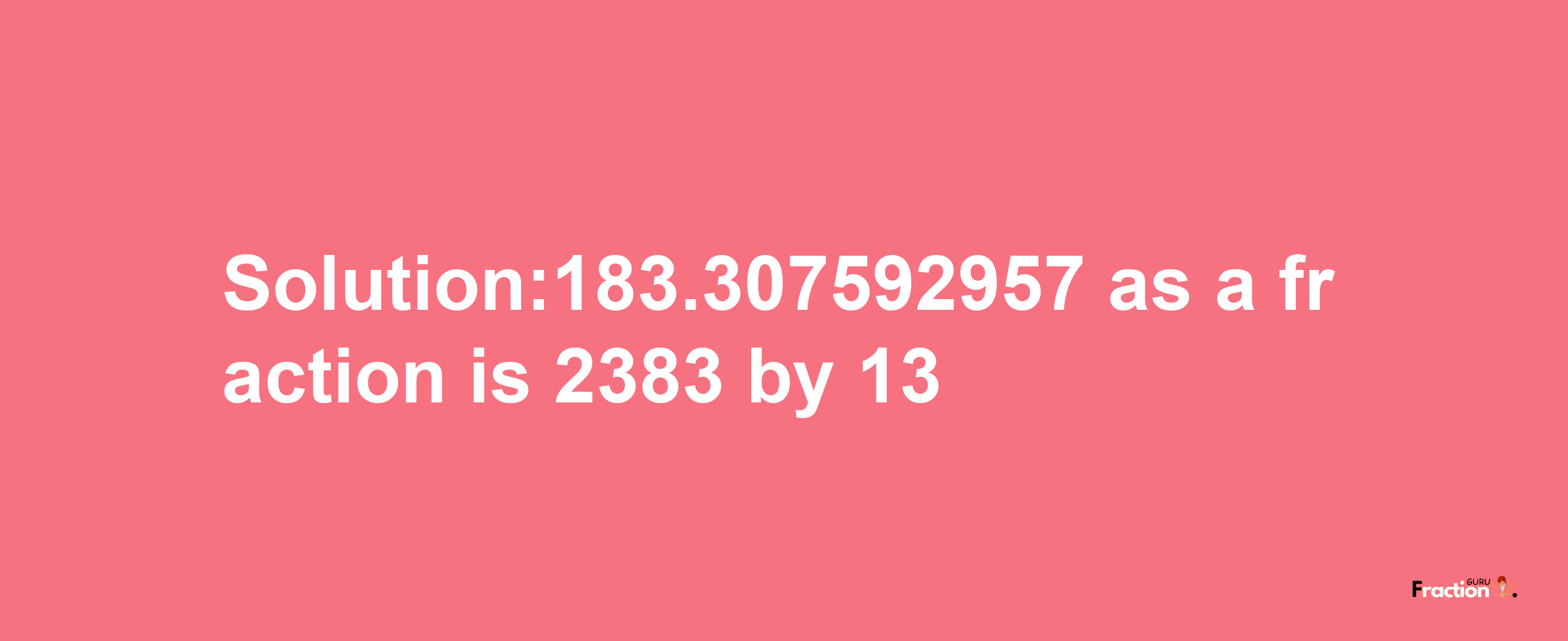 Solution:183.307592957 as a fraction is 2383/13