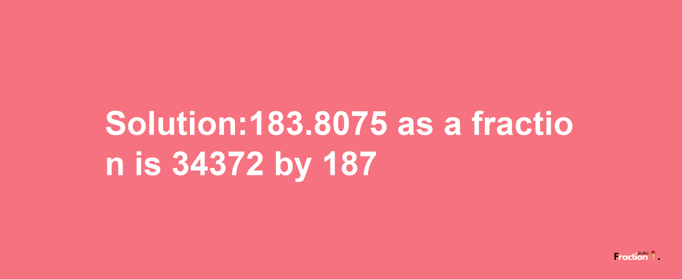 Solution:183.8075 as a fraction is 34372/187