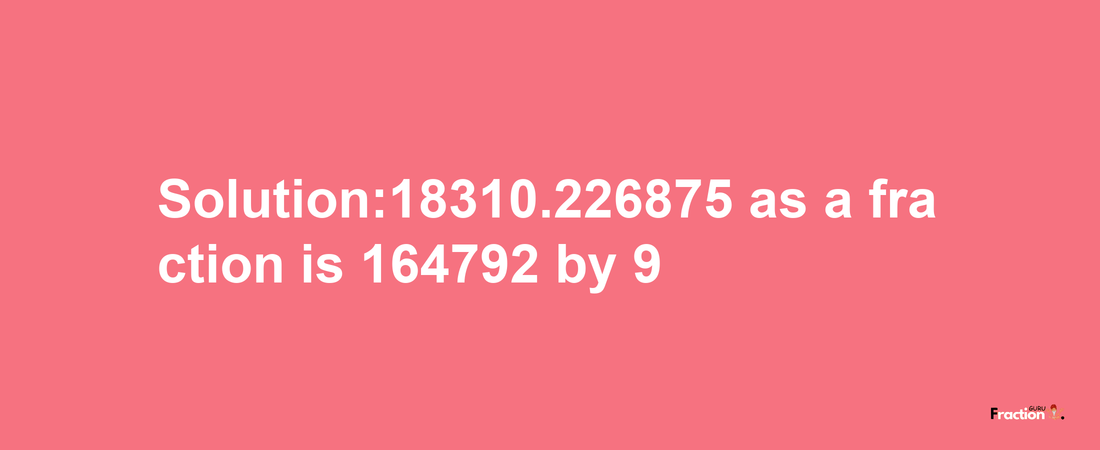 Solution:18310.226875 as a fraction is 164792/9