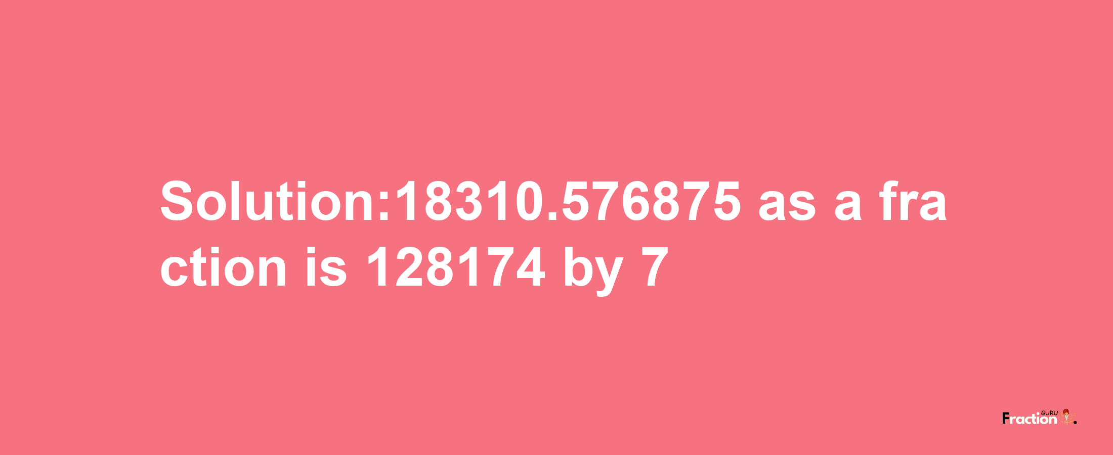 Solution:18310.576875 as a fraction is 128174/7