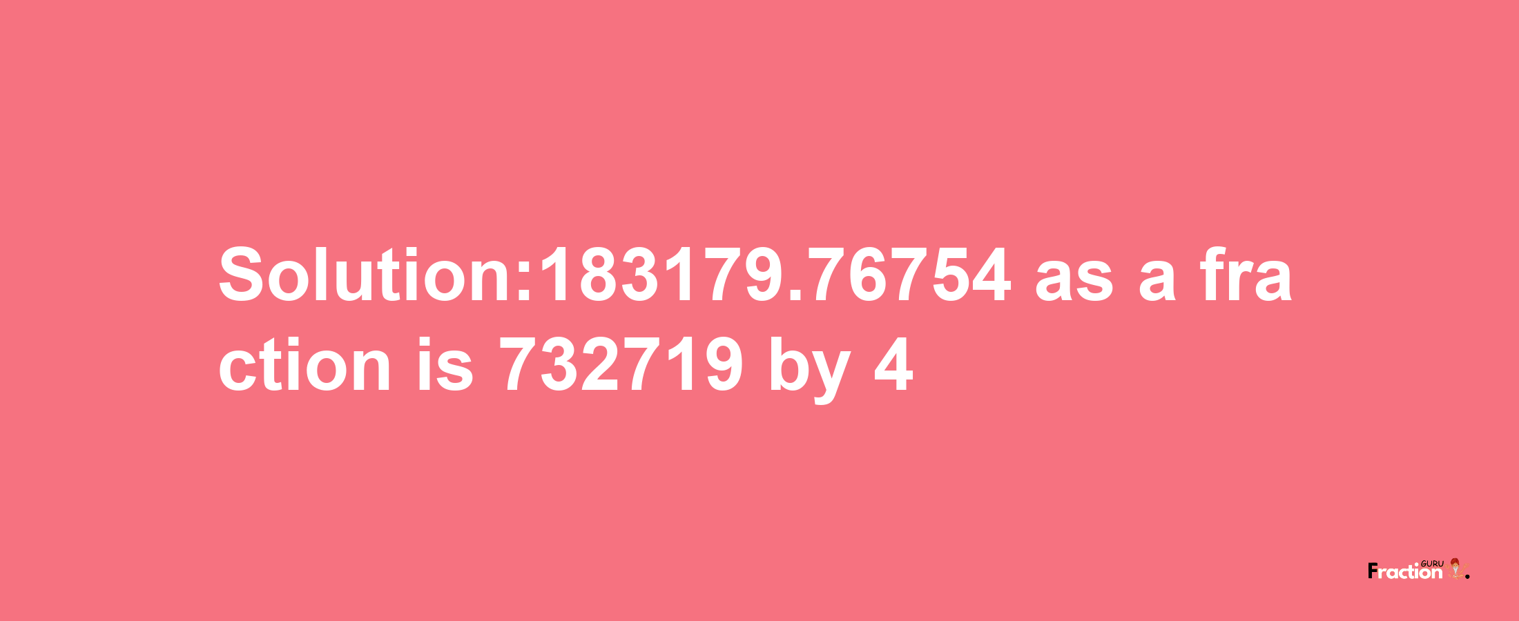 Solution:183179.76754 as a fraction is 732719/4