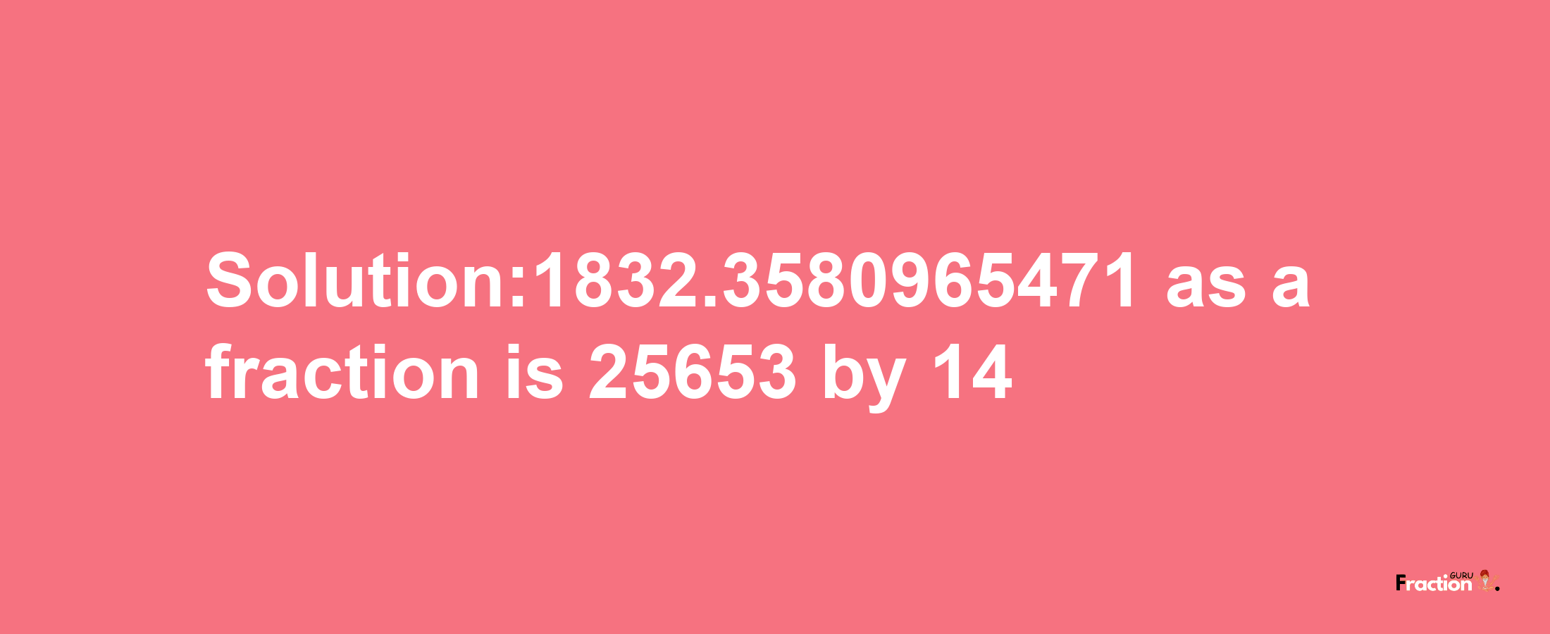 Solution:1832.3580965471 as a fraction is 25653/14