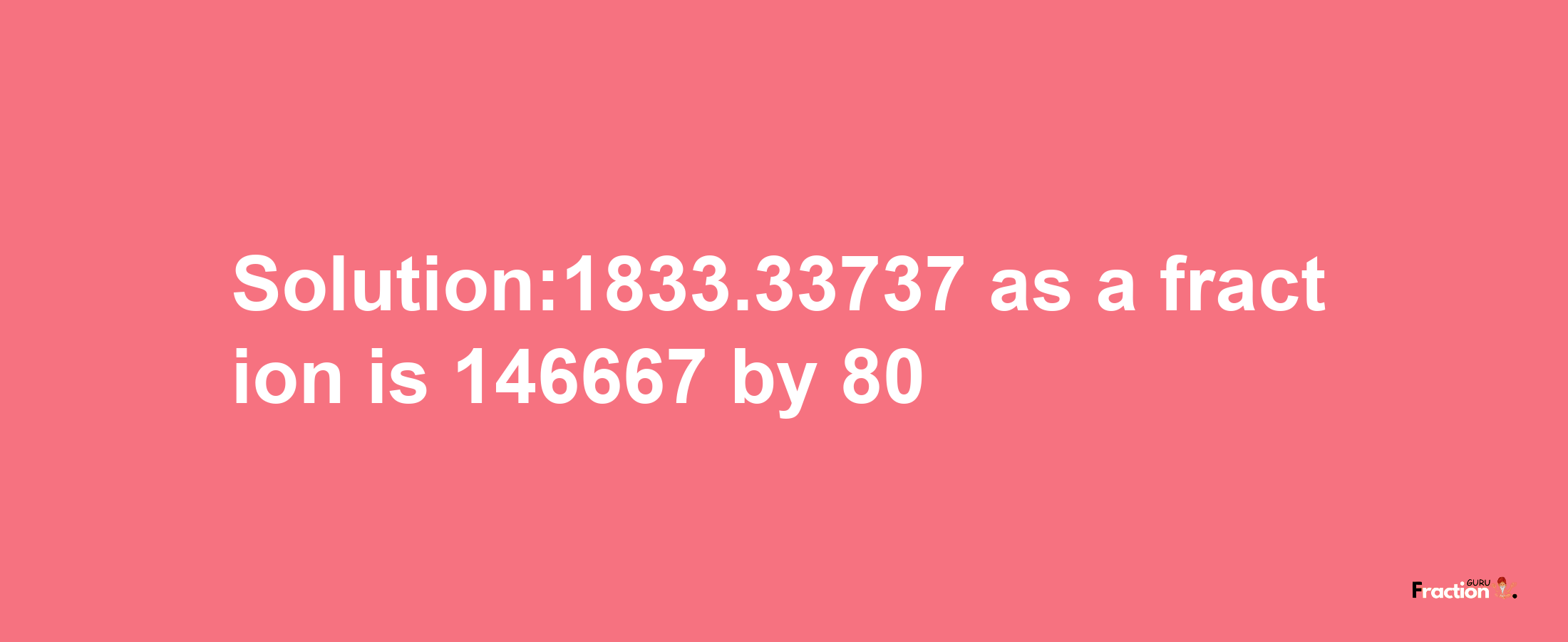 Solution:1833.33737 as a fraction is 146667/80