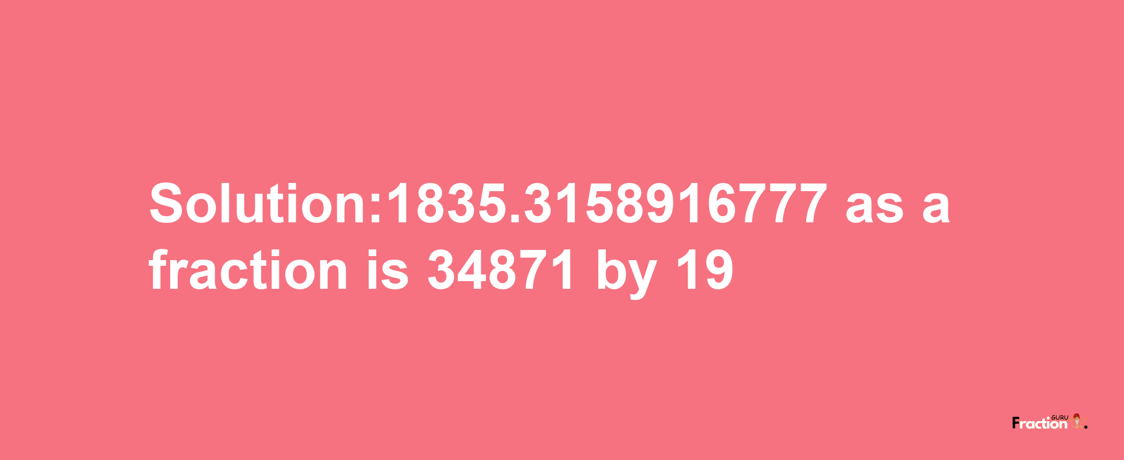 Solution:1835.3158916777 as a fraction is 34871/19