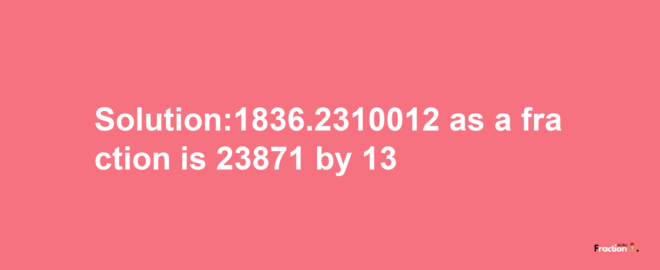 Solution:1836.2310012 as a fraction is 23871/13