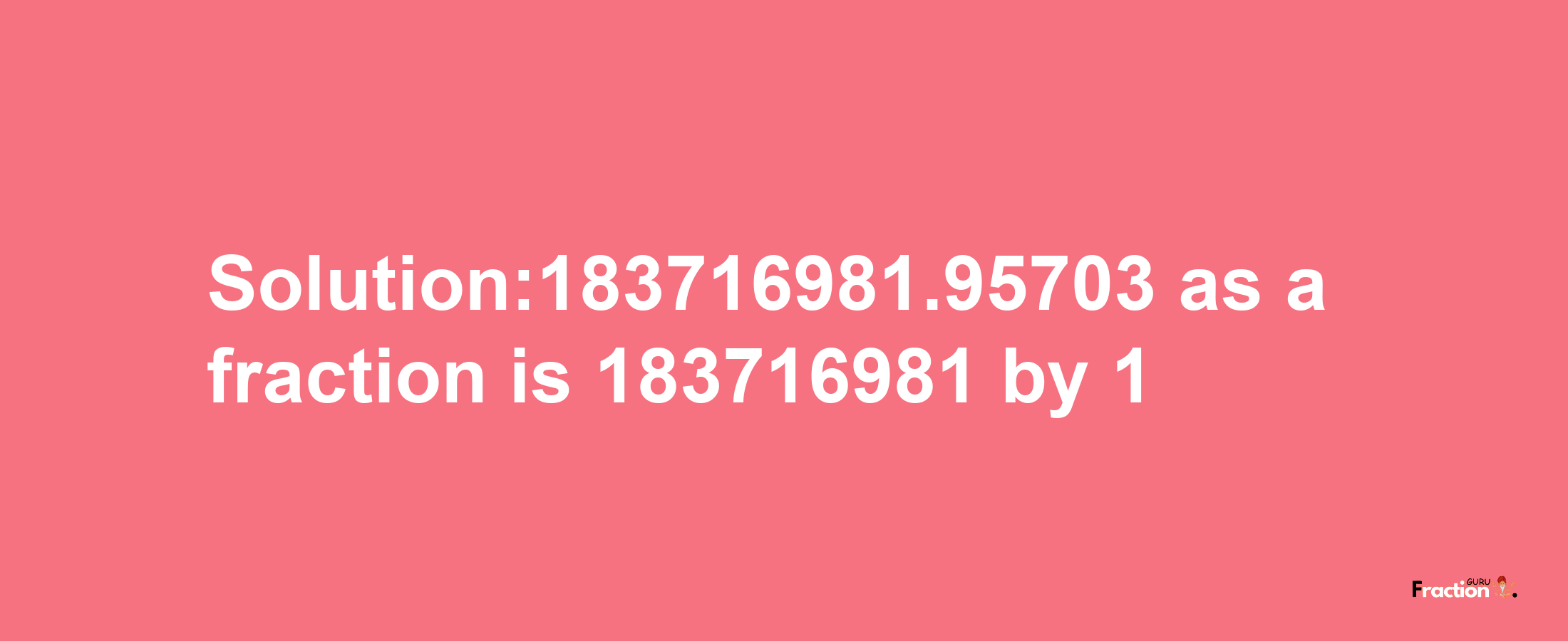 Solution:183716981.95703 as a fraction is 183716981/1