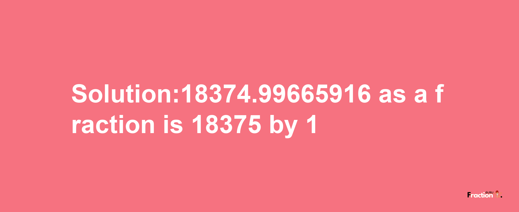 Solution:18374.99665916 as a fraction is 18375/1