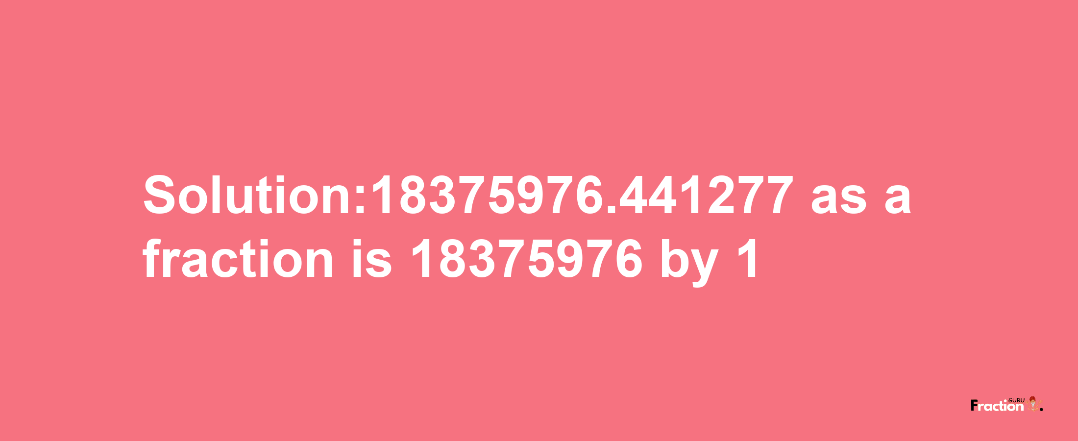 Solution:18375976.441277 as a fraction is 18375976/1