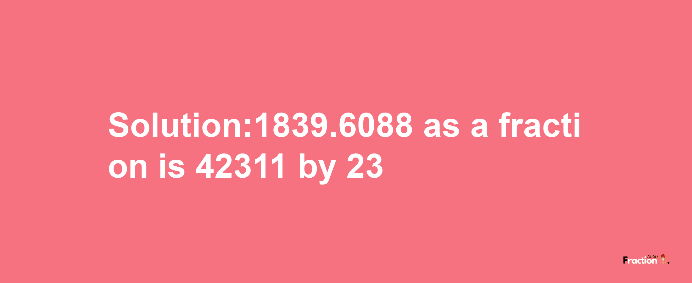 Solution:1839.6088 as a fraction is 42311/23