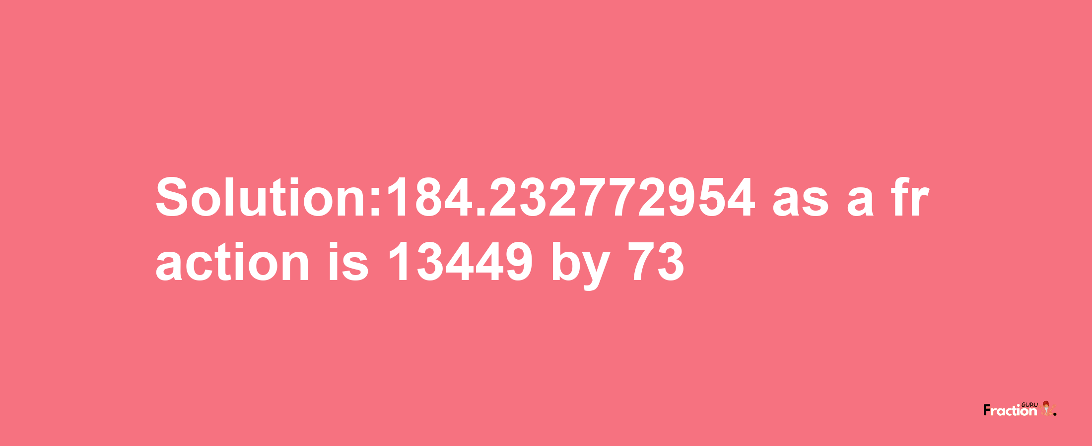 Solution:184.232772954 as a fraction is 13449/73