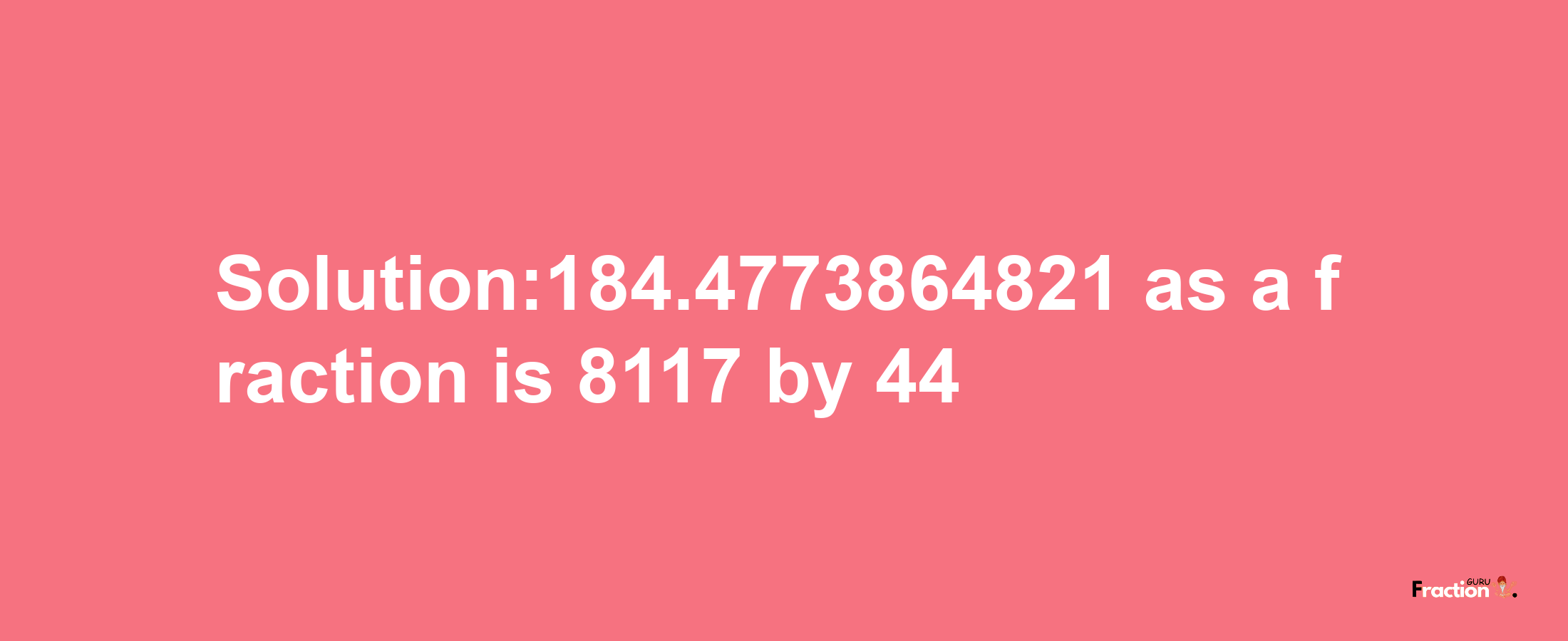 Solution:184.4773864821 as a fraction is 8117/44