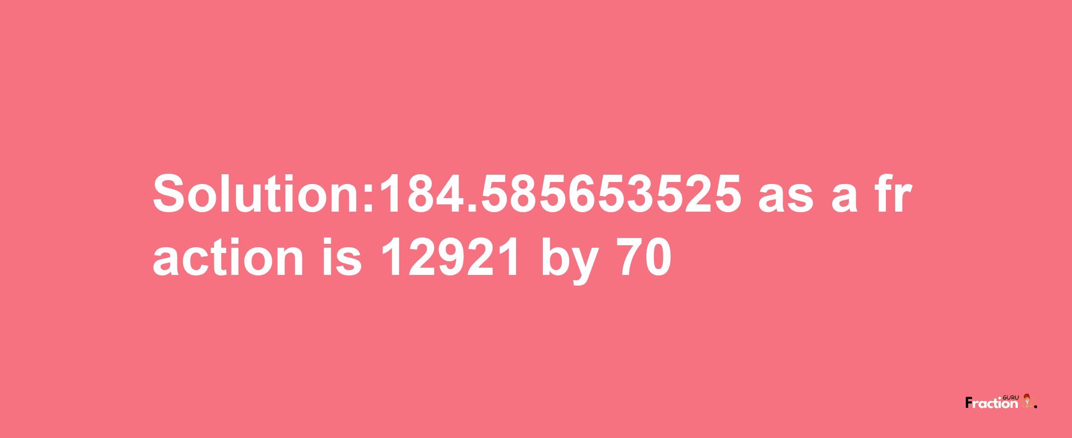 Solution:184.585653525 as a fraction is 12921/70