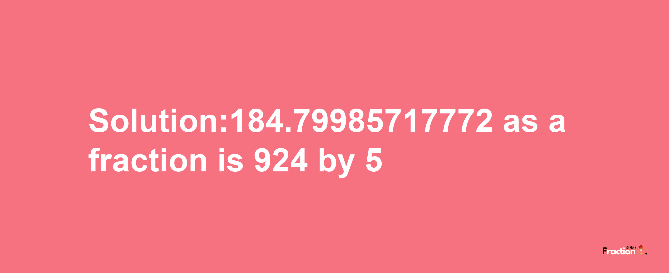 Solution:184.79985717772 as a fraction is 924/5