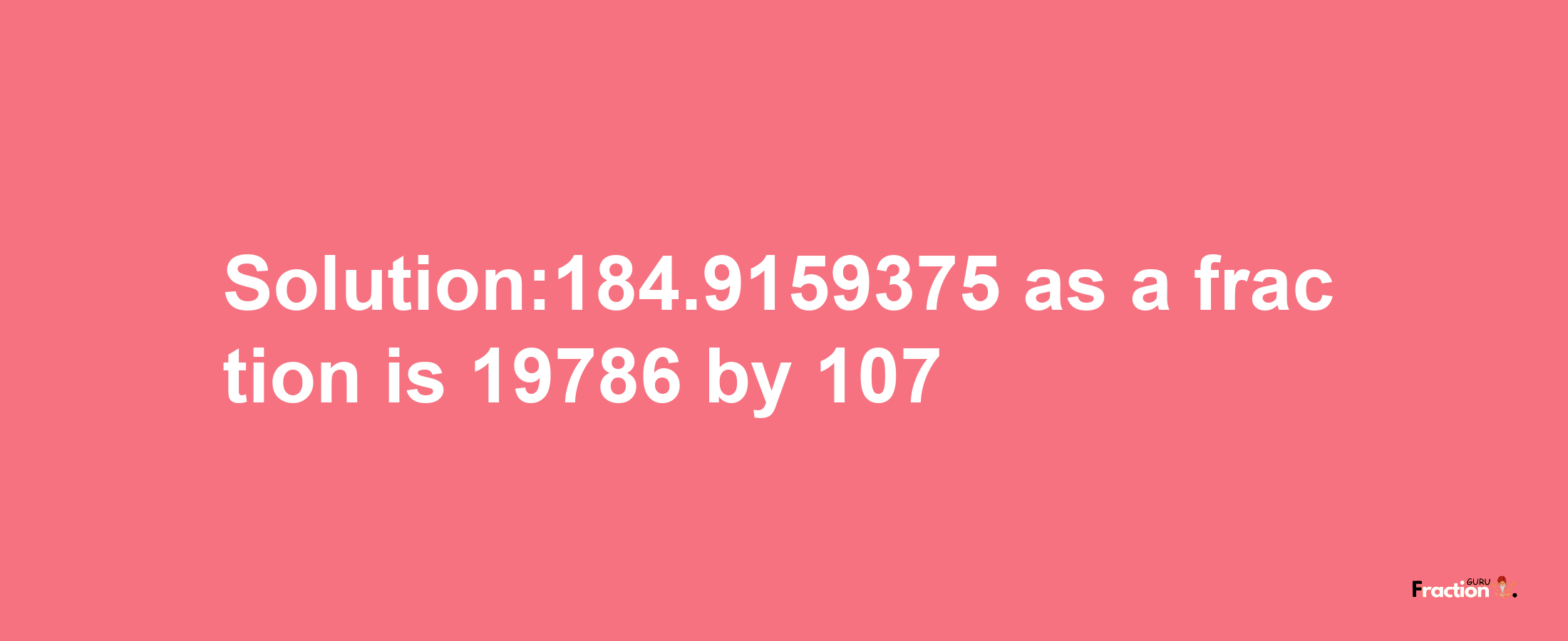 Solution:184.9159375 as a fraction is 19786/107