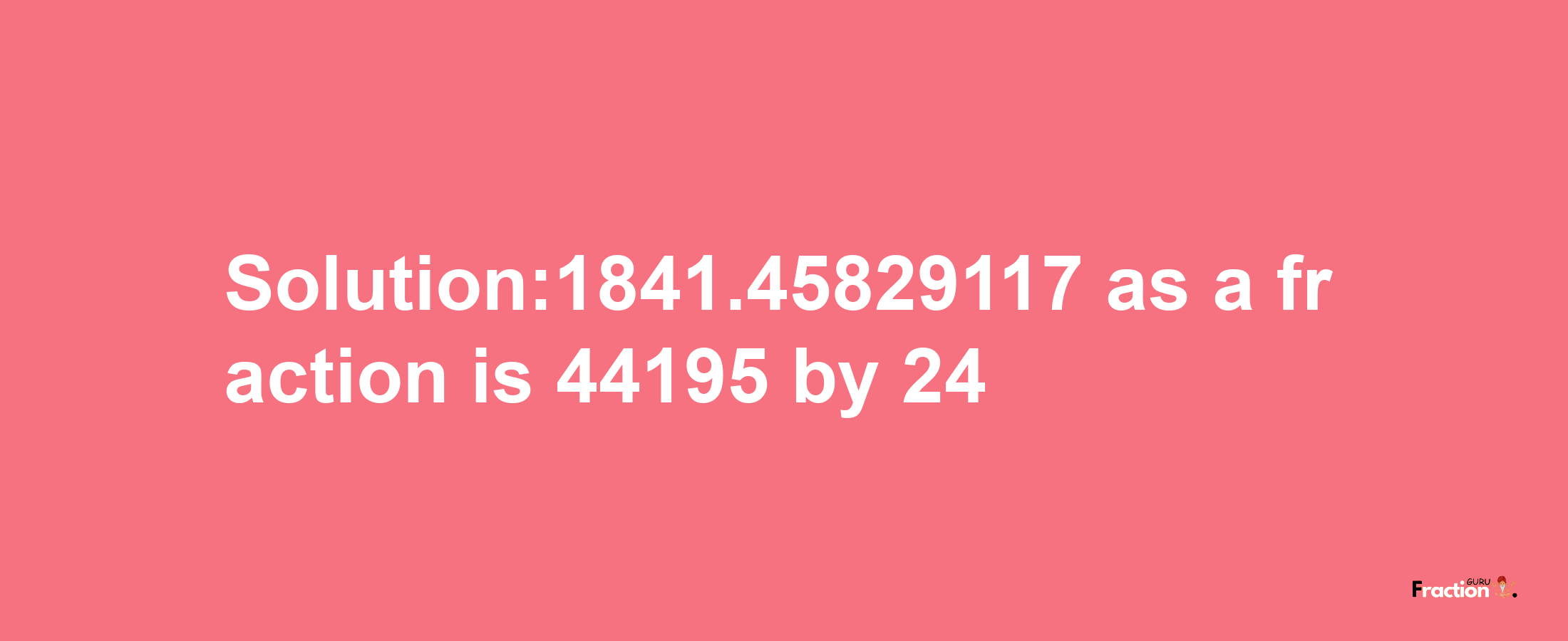 Solution:1841.45829117 as a fraction is 44195/24